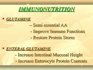 IMMUNONUTRITIONIMMUNONUTRITION
 GLUTAMINEGLUTAMINE
–– Semi essential AASemi essential AA
- Improve Immune Functions- Improve Immune Functions
- Restore Protein Stores- Restore Protein Stores
 ENTERAL GLUTAMINEENTERAL GLUTAMINE
- Increase Intestinal Mucosal Height- Increase Intestinal Mucosal Height
- Increase Enterocyte Protein Contents- Increase Enterocyte Protein Contents
 