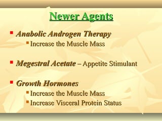 Newer AgentsNewer Agents
 Anabolic Androgen TherapyAnabolic Androgen Therapy
 Increase the Muscle MassIncrease the Muscle Mass
 Megestral AcetateMegestral Acetate – Appetite Stimulant– Appetite Stimulant
 Growth HormonesGrowth Hormones
 Increase the Muscle MassIncrease the Muscle Mass
 Increase Visceral Protein StatusIncrease Visceral Protein Status
 