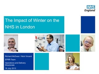 The Impact of Winter on the
NHS in London
Richard McEwan / Nick Vincent
EPRR Team
Operations and Delivery
Directorate
16 July 2013
 