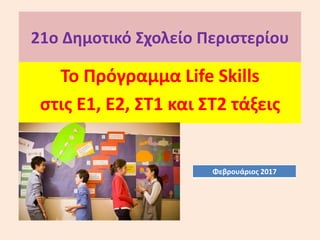 21o Δημοτικό Σχολείο Περιστερίου
To Πρόγραμμα Life Skills
στις Ε1, Ε2, ΣΤ1 και ΣΤ2 τάξεις
Φεβρουάριος 2017
 