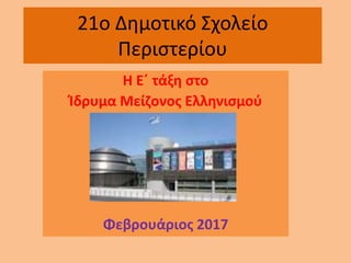 21o Δημοτικό Σχολείο
Περιστερίου
Η Ε΄ τάξη στο
Ίδρυμα Μείζονος Ελληνισμού
Φεβρουάριος 2017
 