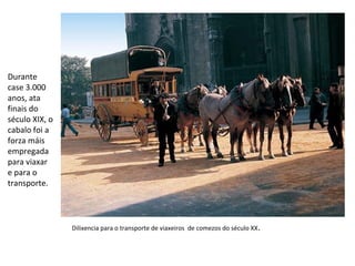 Durante
case 3.000
anos, ata
finais do
século XIX, o
cabalo foi a
forza máis
empregada
para viaxar
e para o
transporte.
Dilixencia para o transporte de viaxeiros de comezos do século XX.
 