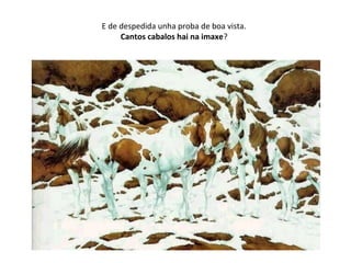 E de despedida unha proba de boa vista.
Cantos cabalos hai na imaxe?
 