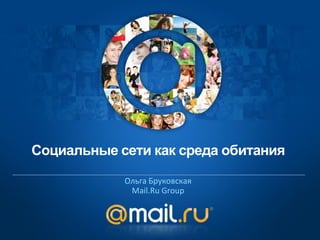 Социальные сети как среда обитания

            Ольга Бруковская
             Mail.Ru Group
 