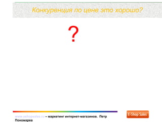 www.eshopsales.ru – маркетинг интернет-магазинов. Петр
Пономарев
Конкуренция по цене это хорошо?
?
 