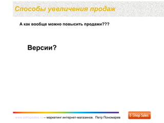 www.eshopsales.ru – маркетинг интернет-магазинов. Петр Пономаревwww.eshopsales.ru – маркетинг интернет-магазинов. Петр Пономарев
Способы увеличения продаж
А как вообще можно повысить продажи???
Версии?
 
