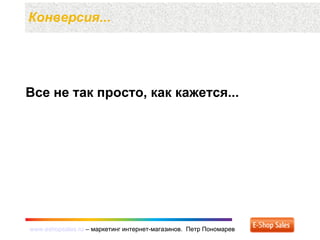 www.eshopsales.ru – маркетинг интернет-магазинов. Петр Пономаревwww.eshopsales.ru – маркетинг интернет-магазинов. Петр Пономарев
Конверсия...
Все не так просто, как кажется...
 