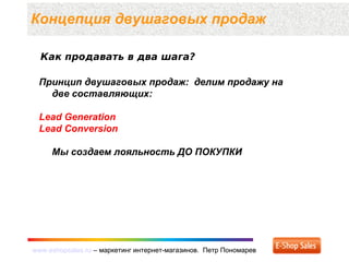 www.eshopsales.ru – маркетинг интернет-магазинов. Петр Пономаревwww.eshopsales.ru – маркетинг интернет-магазинов. Петр Пономарев
Как продавать в два шага?
Концепция двушаговых продаж
Принцип двушаговых продаж: делим продажу на
две составляющих:
Lead Generation
Lead Conversion
Мы создаем лояльность ДО ПОКУПКИ
 
