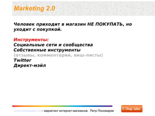 www.eshopsales.ru – маркетинг интернет-магазинов. Петр Пономаревwww.eshopsales.ru – маркетинг интернет-магазинов. Петр Пономарев
Человек приходит в магазин НЕ ПОКУПАТЬ, но
уходит с покупкой.
Инструменты:
Социальные сети и сообщества
Собственные инструменты
(отзывы, комментарии, виш-листы)
Twitter
Директ-мэйл
Marketing 2.0
 