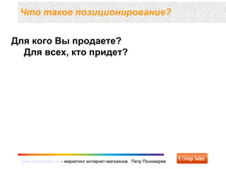 www.eshopsales.ru – маркетинг интернет-магазинов. Петр Пономаревwww.eshopsales.ru – маркетинг интернет-магазинов. Петр Пономарев
Что такое позиционирование?
Для кого Вы продаете?
Для всех, кто придет?
 