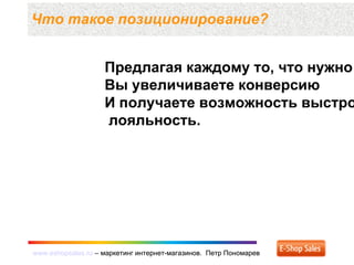 www.eshopsales.ru – маркетинг интернет-магазинов. Петр Пономаревwww.eshopsales.ru – маркетинг интернет-магазинов. Петр Пономарев
Что такое позиционирование?
Предлагая каждому то, что нужно
Вы увеличиваете конверсию
И получаете возможность выстро
лояльность.
 