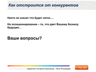 www.eshopsales.ru – маркетинг интернет-магазинов. Петр Пономаревwww.eshopsales.ru – маркетинг интернет-магазинов. Петр Пономарев
Никто не сказал что будет легко….
Но позиционирование – то, что дает Вашему бизнесу
будущее…
Ваши вопросы?
Как отстроится от конкурентов
 