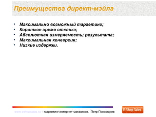 www.eshopsales.ru – маркетинг интернет-магазинов. Петр Пономаревwww.eshopsales.ru – маркетинг интернет-магазинов. Петр Пономарев
• Максимально возможный таргетинг;
• Короткое время отклика;
• Абсолютная измеряемость; результата;
• Максимальная конверсия;
• Низкие издержки.
Преимущества директ-мэйла
 