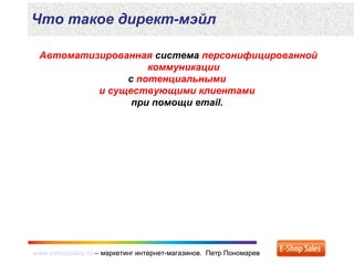 www.eshopsales.ru – маркетинг интернет-магазинов. Петр Пономаревwww.eshopsales.ru – маркетинг интернет-магазинов. Петр Пономарев
Автоматизированная система персонифицированной
коммуникации
с потенциальными
и существующими клиентами
при помощи email.
Что такое директ-мэйл
 
