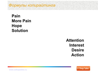 www.eshopsales.ru – маркетинг интернет-магазинов. Петр
Пономарев
www.eshopsales.ru – маркетинг интернет-магазинов. Петр
Пономарев
Формулы копирайтинга
Pain
More Pain
Hope
Solution
Attention
Interest
Desire
Action
 