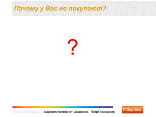 www.eshopsales.ru – маркетинг интернет-магазинов. Петр Пономаревwww.eshopsales.ru – маркетинг интернет-магазинов. Петр Пономарев
Почему у Вас не покупают?
?
 