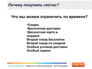 www.eshopsales.ru – маркетинг интернет-магазинов. Петр Пономаревwww.eshopsales.ru – маркетинг интернет-магазинов. Петр Пономарев
Почему покупать сейчас?
•Скидка
•Бесплатная доставка
•Дисконтная карта в
подарок
Второй товар бесплатно
Второй товар со скидкой
Особые условия доставки
Особый сервис
Что мы можем ограничить по времени?
 
