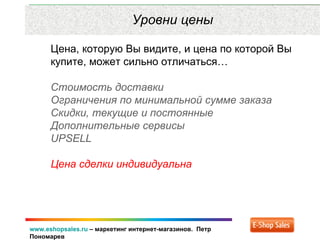 www.eshopsales.ru – маркетинг интернет-магазинов. Петр
Пономарев
Уровни цены
Цена, которую Вы видите, и цена по которой Вы
купите, может сильно отличаться…
Стоимость доставки
Ограничения по минимальной сумме заказа
Скидки, текущие и постоянные
Дополнительные сервисы
UPSELL
Цена сделки индивидуальна
 