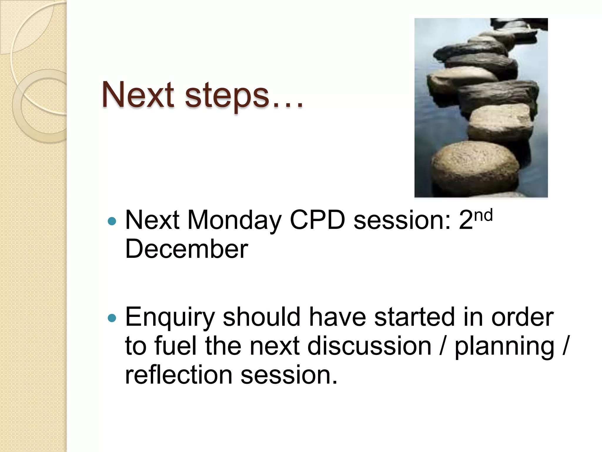 Next steps…



Next Monday CPD session: 2nd
December



Enquiry should have started in order
to fuel the next discussion / planning /
reflection session.

 