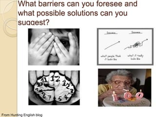 What barriers can you foresee and
what possible solutions can you
suggest?

From Hunting English blog

 