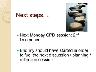 Next steps…



Next Monday CPD session: 2nd
December



Enquiry should have started in order
to fuel the next discussion / planning /
reflection session.

 