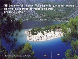 “El Gobierno es la gran ficción por la que todos tratan
de vivir a expensas de todos los demás”.
Frederic Bastiat

Paradisíaca laguna azul en Turquía

 