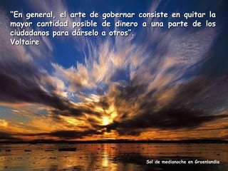 “En general, el arte de
mayor cantidad posible
ciudadanos para dárselo
Voltaire

gobernar consiste en quitar la
de dinero a una parte de los
a otros”.

Sol de medianoche en Groenlandia

 