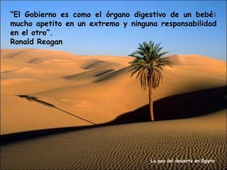 “El Gobierno es como el órgano digestivo de un bebé:
mucho apetito en un extremo y ninguna responsabilidad
en el otro”.
Ronald Reagan

La paz del desierto en Egipto

 