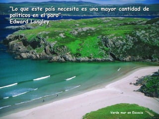 “Lo que este país necesita es una mayor cantidad de
políticos en el paro”.
Edward Langley

Verde mar en Escocia

 