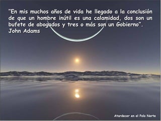 “En mis muchos años de vida he llegado a la conclusión
de que un hombre inútil es una calamidad, dos son un
bufete de abogados y tres o más son un Gobierno”.
John Adams

Atardecer en el Polo Norte

 