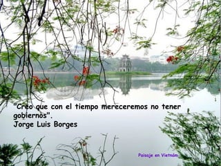 "Creo que con el tiempo mereceremos no tener
gobiernos".
Jorge Luis Borges

Paisaje en Vietnám

 