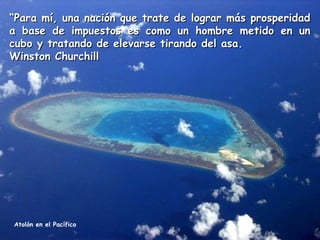 “Para mí, una nación que trate de lograr más prosperidad
a base de impuestos es como un hombre metido en un
cubo y tratando de elevarse tirando del asa.
Winston Churchill

Atolón en el Pacífico

 