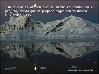 “Un liberal es alguien que se siente en deuda con el
prójimo, deuda que se propone pagar con tu dinero”.
G. Gordon Liddy

Anochecer en la Antártida

 