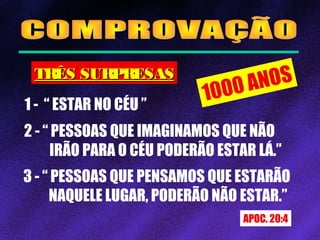 1000 ANOSTRÊS SURPRESASTRÊS SURPRESAS
1 - “ ESTAR NO CÉU ”
2 - “ PESSOAS QUE IMAGINAMOS QUE NÃO
IRÃO PARA O CÉU PODERÃO ESTAR LÁ.”
3 - “ PESSOAS QUE PENSAMOS QUE ESTARÃO
NAQUELE LUGAR, PODERÃO NÃO ESTAR.”
APOC. 20:4
 