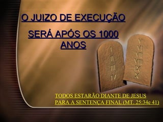 O JUIZO DE EXECUÇÃOO JUIZO DE EXECUÇÃO
SERÁ APÓS OS 1000SERÁ APÓS OS 1000
ANOSANOS
TODOS ESTARÃO DIANTE DE JESUS
PARA A SENTENÇA FINAL (MT. 25:34e 41)
 