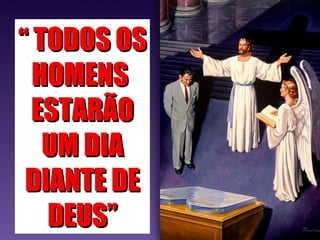 ““ TODOS OSTODOS OS
HOMENSHOMENS
ESTARÃOESTARÃO
UM DIAUM DIA
DIANTE DEDIANTE DE
DEUS”DEUS”
 