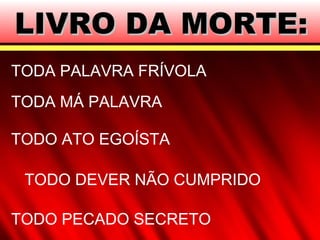 LIVRO DA MORTE:LIVRO DA MORTE:
TODA PALAVRA FRÍVOLA
TODA MÁ PALAVRA
TODO DEVER NÃO CUMPRIDO
TODO PECADO SECRETO
TODO ATO EGOÍSTA
 