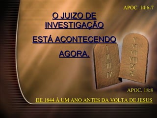 O JUIZO DEO JUIZO DE
INVESTIGAÇÃOINVESTIGAÇÃO
ESTÁ ACONTECENDOESTÁ ACONTECENDO
AGORA.AGORA.
DE 1844 À UM ANO ANTES DA VOLTA DE JESUS
APOC. 14:6-7
APOC. 18:8
 