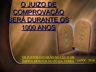 O JUIZO DEO JUIZO DE
COMPROVAÇÃOCOMPROVAÇÃO
SERÁ DURANTE OSSERÁ DURANTE OS
1000 ANOS1000 ANOS
OS JUSTOS ESTARÃO NO CÉU E OS
ÍMPIOS MORTOS NO PÓ DA TERRA (APOC. 20:4)
 