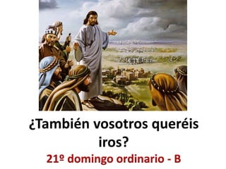 ¿También vosotros queréis
iros?
21º domingo ordinario - B
 