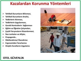 Kazalardan Korunma Yöntemleri

   Tehlikeli Durumların Bilinmesi,
   Tehlikeli Durumların Analizi,
   Tedbirlerin Alınması,
   Tedbirlerin Uygulanması,
   Gerekli Kontrollerin Sağlanması
   Eğitim ve Öğretim Çalışmaları,
   Çeşitli Yarışmaların Düzenlenmesi,
   İkaz Levhaları ve Afişler,
   Propaganda ,
   Ödüllendirme/ Özendirme
   Ergonomiden Yararlanma
   Disiplin Kurallarını Uygulama
 