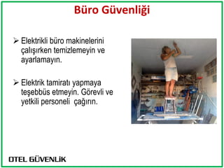 Büro Güvenliği

 Elektrikli büro makinelerini
  çalışırken temizlemeyin ve
  ayarlamayın.

 Elektrik tamiratı yapmaya
  teşebbüs etmeyin. Görevli ve
  yetkili personeli çağırın.
 