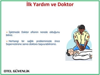 İlk Yardım ve Doktor



 İşletmede Doktor ofisinin nerede olduğunu
biliniz.

 Herhangi bir sağlık probleminizde önce
Süpervizörüne sonra doktora başvurabilirsiniz.
 