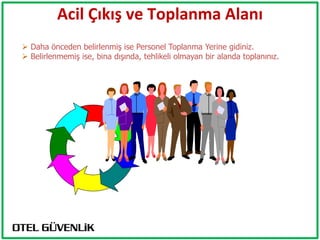 Acil Çıkış ve Toplanma Alanı
 Daha önceden belirlenmiş ise Personel Toplanma Yerine gidiniz.
 Belirlenmemiş ise, bina dışında, tehlikeli olmayan bir alanda toplanınız.
 