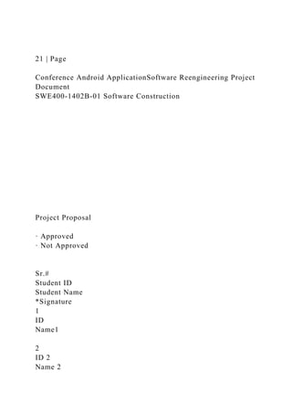 21 | Page
Conference Android ApplicationSoftware Reengineering Project
Document
SWE400-1402B-01 Software Construction
Project Proposal
· Approved
· Not Approved
Sr.#
Student ID
Student Name
*Signature
1
ID
Name1
2
ID 2
Name 2
 