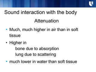 Attenuation
• Much, much higher in air than in soft
tissue
• Higher in
bone due to absorption
lung due to scattering
• much lower in water than soft tissue
Sound interaction with the body
 