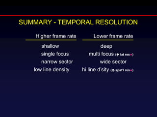 Higher frame rate Lower frame rate
shallow deep
single focus multi focus ( lat res)
narrow sector wide sector
low line density hi line d’sity ( spat’l res)
SUMMARY - TEMPORAL RESOLUTION
 