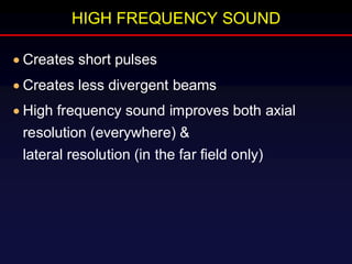 HIGH FREQUENCY SOUND
• Creates short pulses
• Creates less divergent beams
• High frequency sound improves both axial
resolution (everywhere) &
lateral resolution (in the far field only)
 