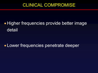 CLINICAL COMPROMISE
• Higher frequencies provide better image
detail
• Lower frequencies penetrate deeper
 
