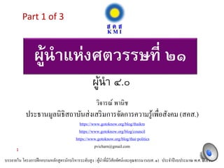 ผู้นำแห่งศตวรรษที่ ๒๑
วิจารณ์ พานิช
ประธานมูลนิธิสถาบันส่งเสริมการจัดการความรู้เพื่อสังคม (สคส.)
https://www.gotoknow.org/blog/thaikm
https://www.gotoknow.org/blog/council
https://www.gotoknow.org/blog/thai-politics
pvicharn@gmail.com
บรรยายใน โครงการฝึกอบรมหลักสูตรนักบริหารระดับสูง : ผู้นําที่มีวิสัยทัศน์และคุณธรรม (นบส. ๑) ประจําปีงบประมาณ พ.ศ. ๒๕๖๐
ผู้นำ ๔.๐
1
Part 1 of 3
 